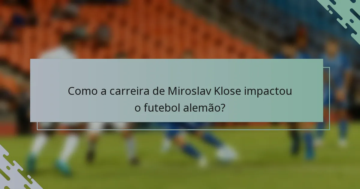 Como a carreira de Miroslav Klose impactou o futebol alemão?