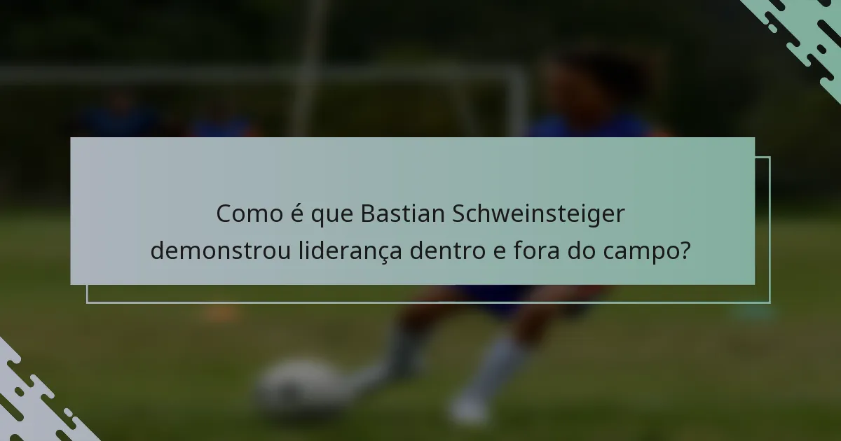 Como é que Bastian Schweinsteiger demonstrou liderança dentro e fora do campo?