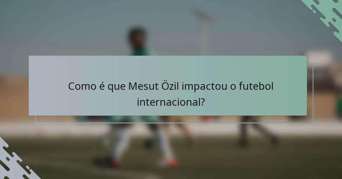 Como é que Mesut Özil impactou o futebol internacional?