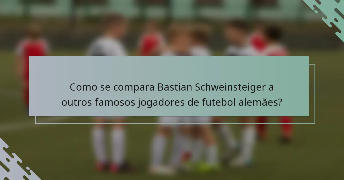 Como se compara Bastian Schweinsteiger a outros famosos jogadores de futebol alemães?