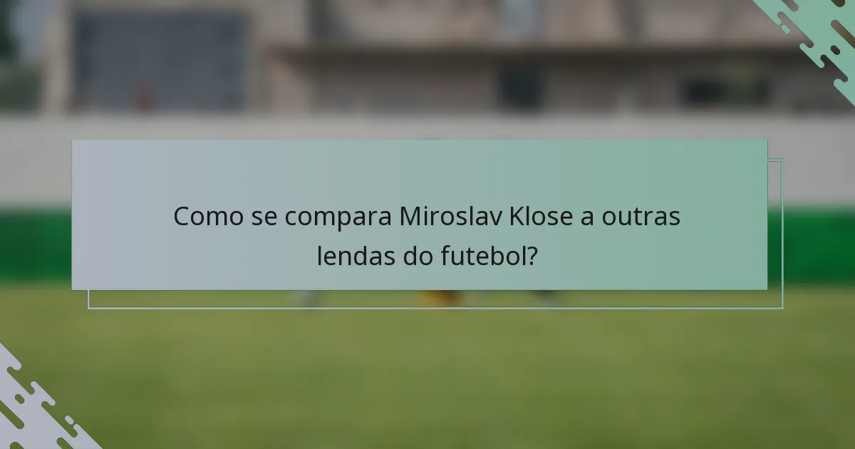 Como se compara Miroslav Klose a outras lendas do futebol?