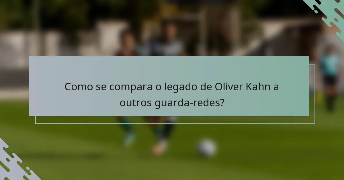 Como se compara o legado de Oliver Kahn a outros guarda-redes?