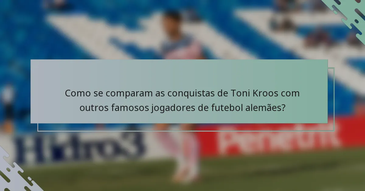 Como se comparam as conquistas de Toni Kroos com outros famosos jogadores de futebol alemães?