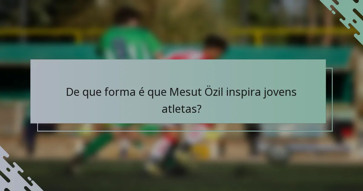 De que forma é que Mesut Özil inspira jovens atletas?