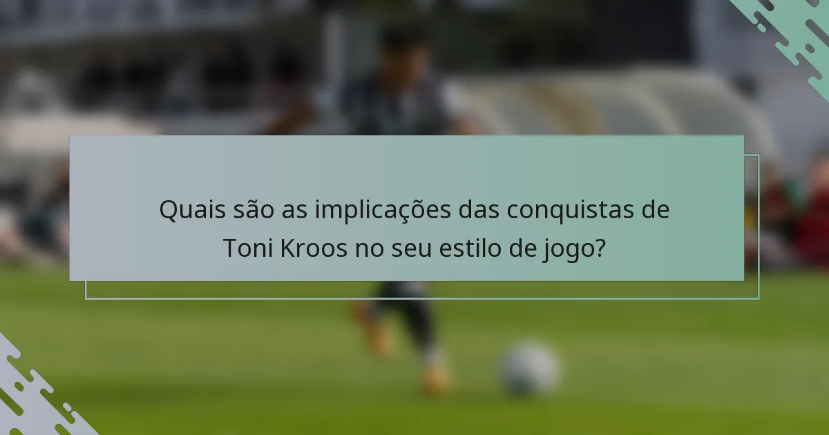 Quais são as implicações das conquistas de Toni Kroos no seu estilo de jogo?
