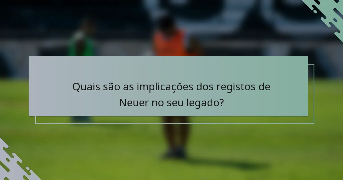 Quais são as implicações dos registos de Neuer no seu legado?