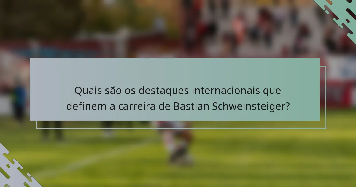 Quais são os destaques internacionais que definem a carreira de Bastian Schweinsteiger?