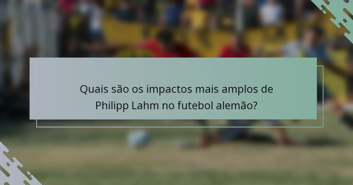 Quais são os impactos mais amplos de Philipp Lahm no futebol alemão?